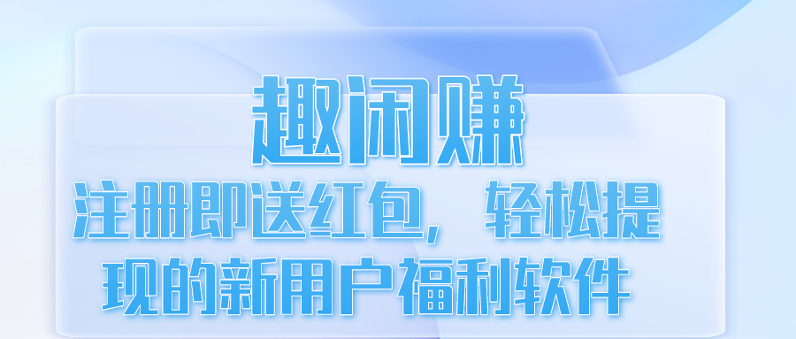 趣闲赚：注册即送红包，轻松提现的新用户福利软件